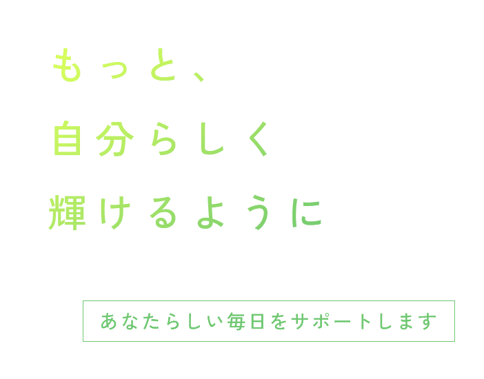 もっと、自分らしく輝けるように
